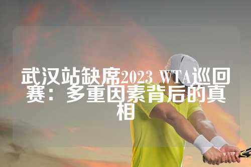 武汉站缺席2023 WTA巡回赛：多重因素背后的真相