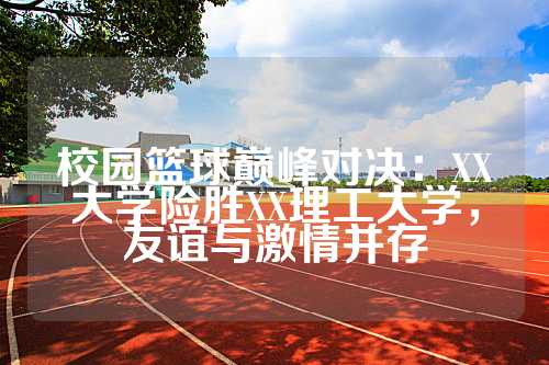 校园篮球巅峰对决：XX大学险胜XX理工大学，友谊与激情并存