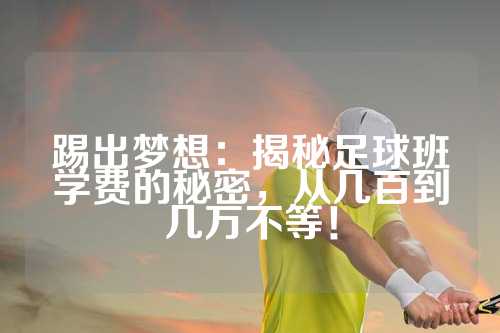 踢出梦想：揭秘足球班学费的秘密，从几百到几万不等！