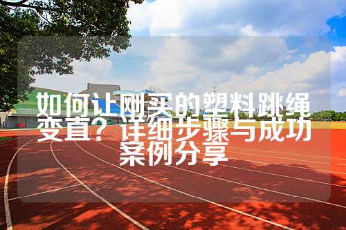 如何让刚买的塑料跳绳变直？详细步骤与成功案例分享