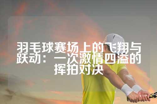羽毛球赛场上的飞翔与跃动：一次激情四溢的挥拍对决