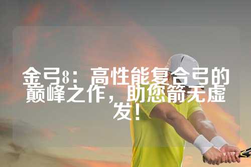 金弓8：高性能复合弓的巅峰之作，助您箭无虚发！
