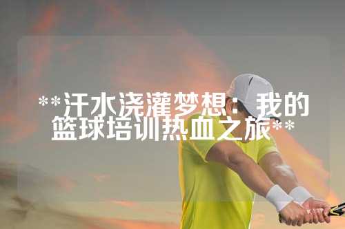 **汗水浇灌梦想：我的篮球培训热血之旅**