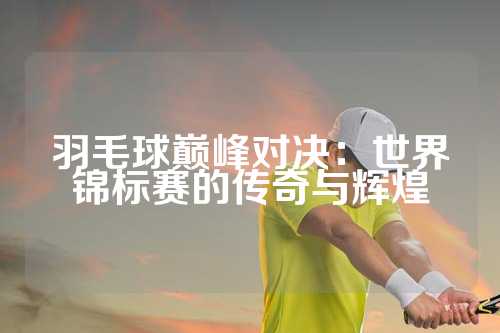 羽毛球巅峰对决：世界锦标赛的传奇与辉煌