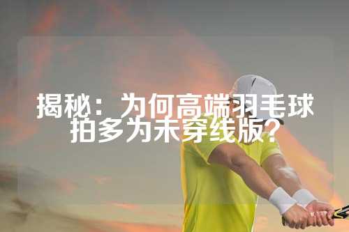 揭秘：为何高端羽毛球拍多为未穿线版？