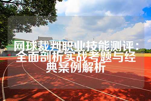 网球裁判职业技能测评：全面剖析实战考题与经典案例解析
