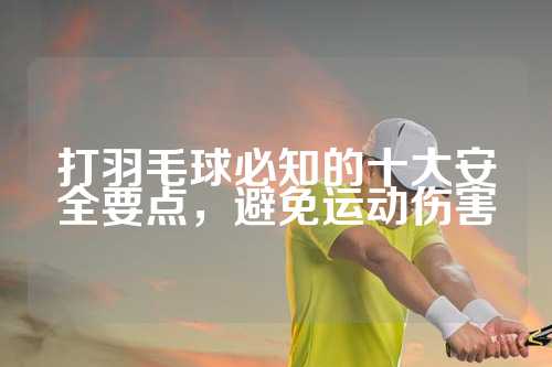打羽毛球必知的十大安全要点，避免运动伤害