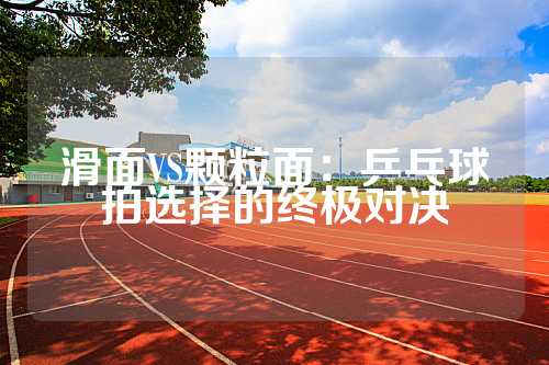 滑面VS颗粒面：乒乓球拍选择的终极对决