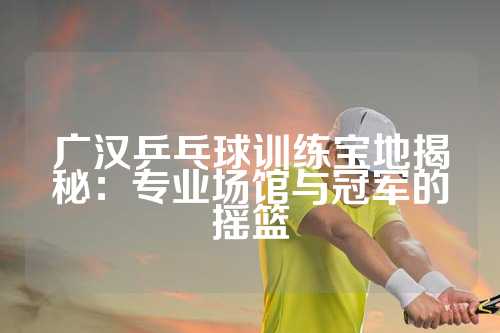 广汉乒乓球训练宝地揭秘：专业场馆与冠军的摇篮
