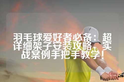 羽毛球爱好者必备：超详细架子安装攻略，实战案例手把手教学！