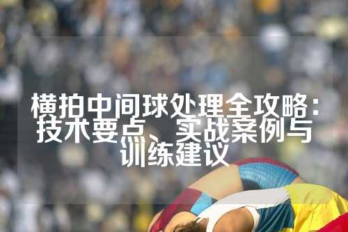 横拍中间球处理全攻略：技术要点、实战案例与训练建议