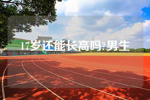 17岁还能长高吗?男生