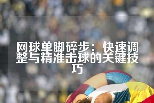 网球单脚碎步：快速调整与精准击球的关键技巧