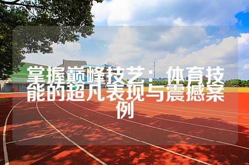 掌握巅峰技艺：体育技能的超凡表现与震撼案例