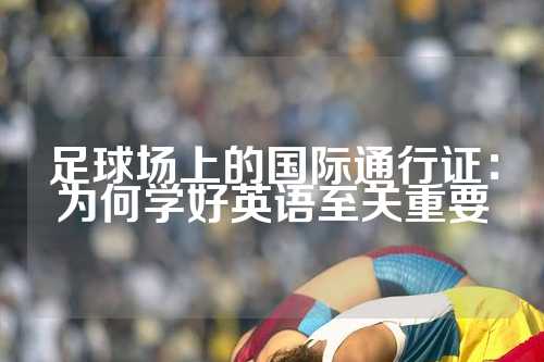 足球场上的国际通行证：为何学好英语至关重要