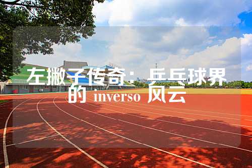 左撇子传奇：乒乓球界的 inverso 风云
