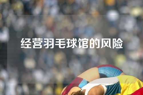 经营羽毛球馆的风险