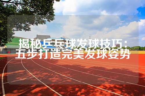 揭秘乒乓球发球技巧：五步打造完美发球姿势