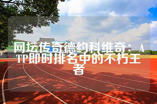 网坛传奇德约科维奇：ATP即时排名中的不朽王者