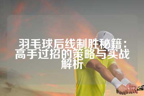 羽毛球后线制胜秘籍：高手过招的策略与实战解析