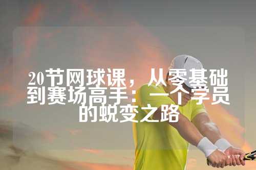 20节网球课，从零基础到赛场高手：一个学员的蜕变之路