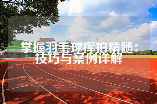 掌握羽毛球挥拍精髓：技巧与案例详解