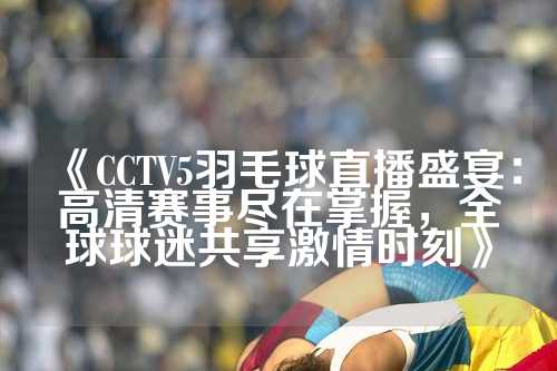 《CCTV5羽毛球直播盛宴：高清赛事尽在掌握，全球球迷共享激情时刻》