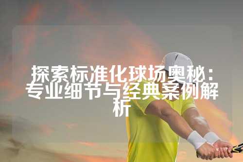 探索标准化球场奥秘：专业细节与经典案例解析
