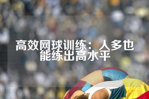 高效网球训练：人多也能练出高水平