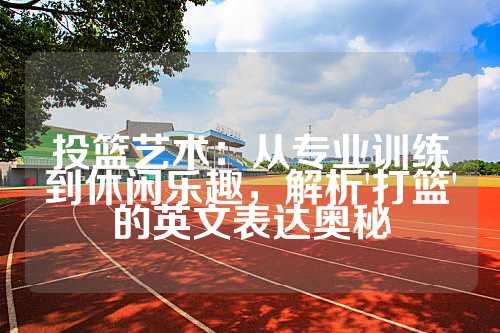 投篮艺术：从专业训练到休闲乐趣，解析'打篮'的英文表达奥秘