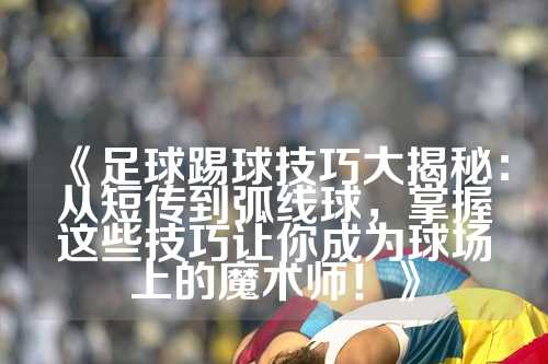 《足球踢球技巧大揭秘：从短传到弧线球，掌握这些技巧让你成为球场上的魔术师！》