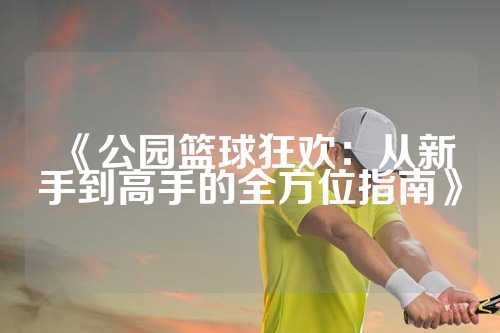 《公园篮球狂欢：从新手到高手的全方位指南》