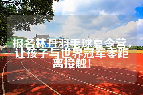 报名林丹羽毛球夏令营，让孩子与世界冠军零距离接触！