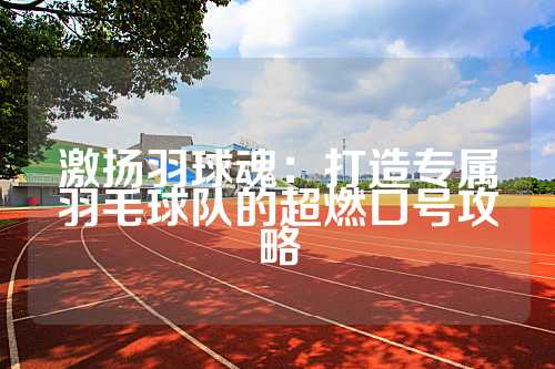 激扬羽球魂：打造专属羽毛球队的超燃口号攻略