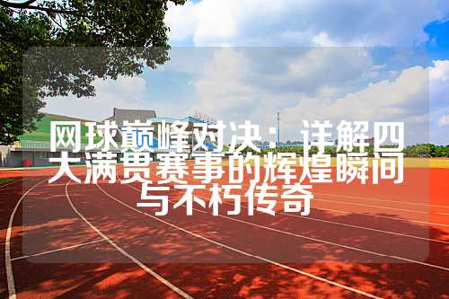 网球巅峰对决：详解四大满贯赛事的辉煌瞬间与不朽传奇
