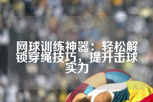 网球训练神器：轻松解锁穿绳技巧，提升击球实力